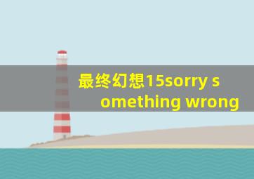 最终幻想15sorry something wrong